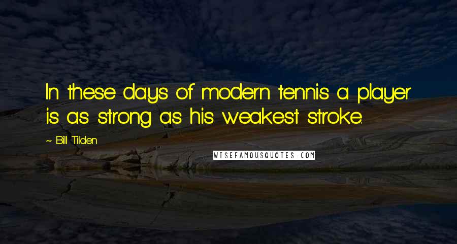 Bill Tilden Quotes: In these days of modern tennis a player is as strong as his weakest stroke.