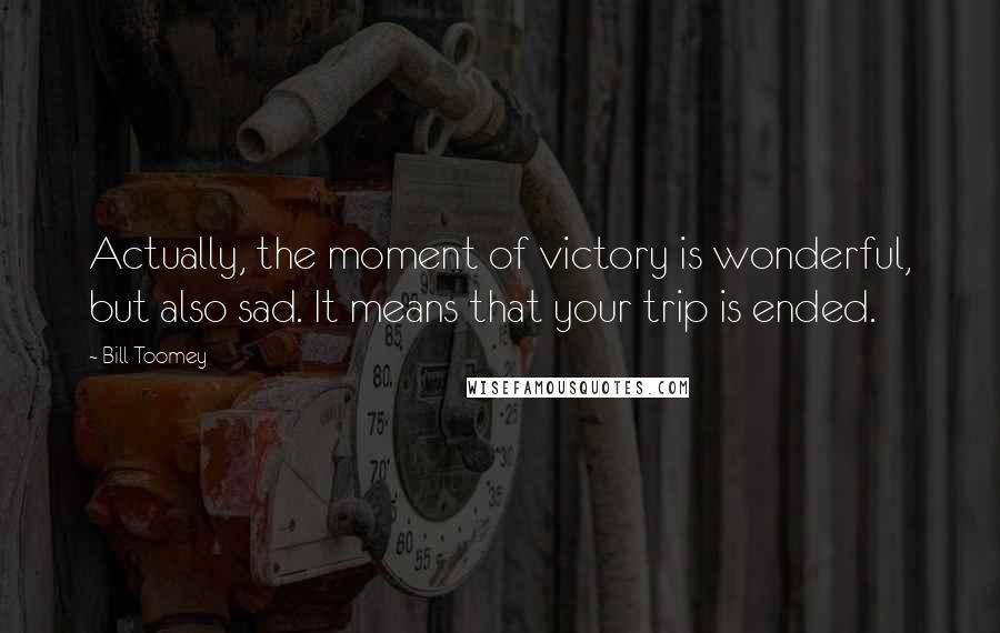 Bill Toomey Quotes: Actually, the moment of victory is wonderful, but also sad. It means that your trip is ended.