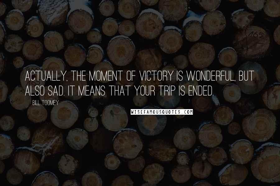 Bill Toomey Quotes: Actually, the moment of victory is wonderful, but also sad. It means that your trip is ended.