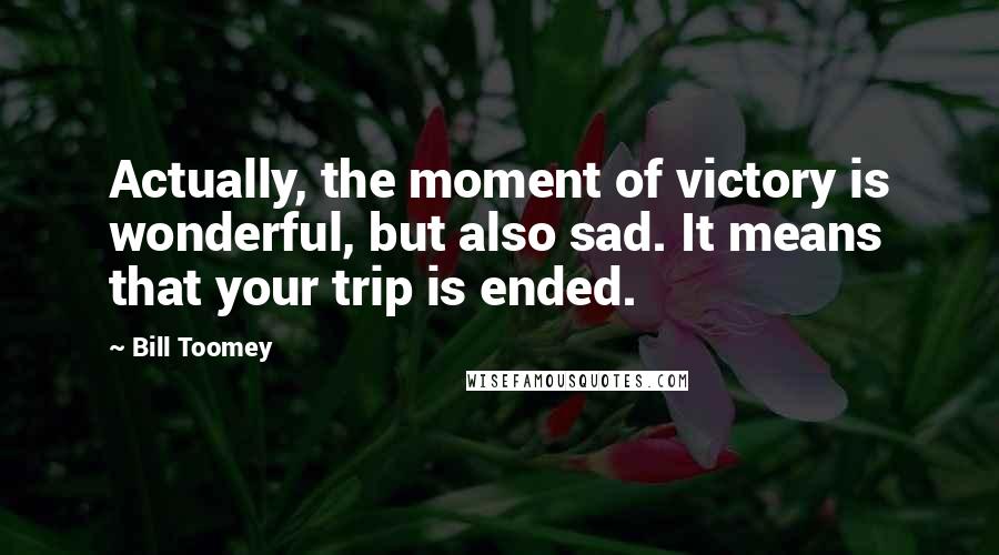 Bill Toomey Quotes: Actually, the moment of victory is wonderful, but also sad. It means that your trip is ended.