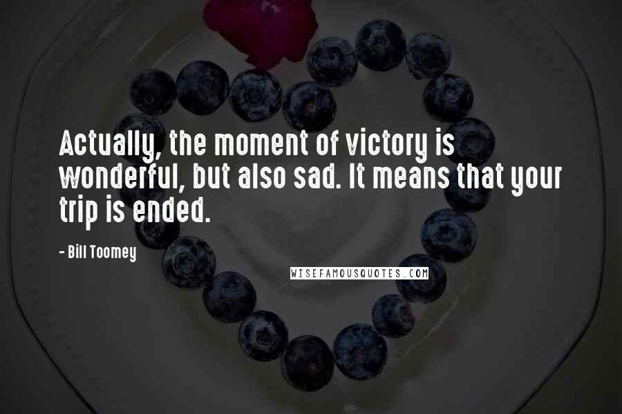 Bill Toomey Quotes: Actually, the moment of victory is wonderful, but also sad. It means that your trip is ended.