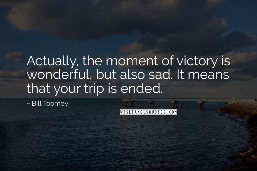 Bill Toomey Quotes: Actually, the moment of victory is wonderful, but also sad. It means that your trip is ended.