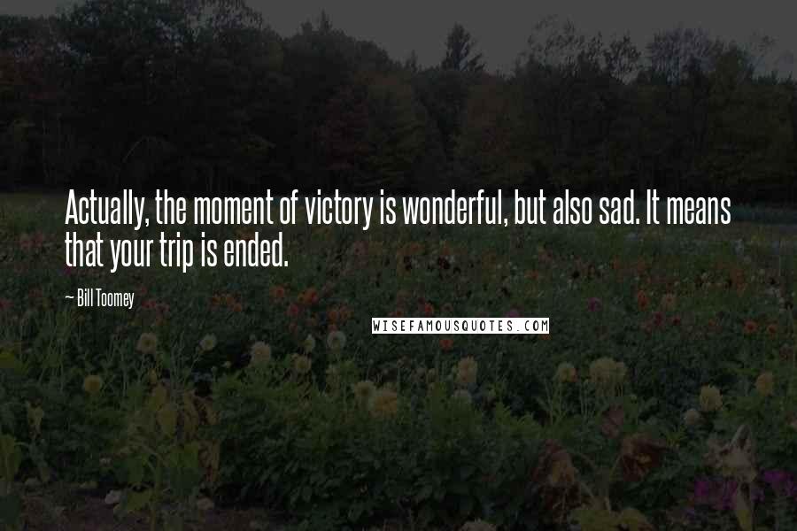 Bill Toomey Quotes: Actually, the moment of victory is wonderful, but also sad. It means that your trip is ended.