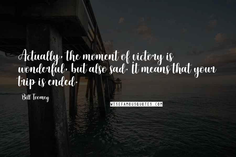 Bill Toomey Quotes: Actually, the moment of victory is wonderful, but also sad. It means that your trip is ended.