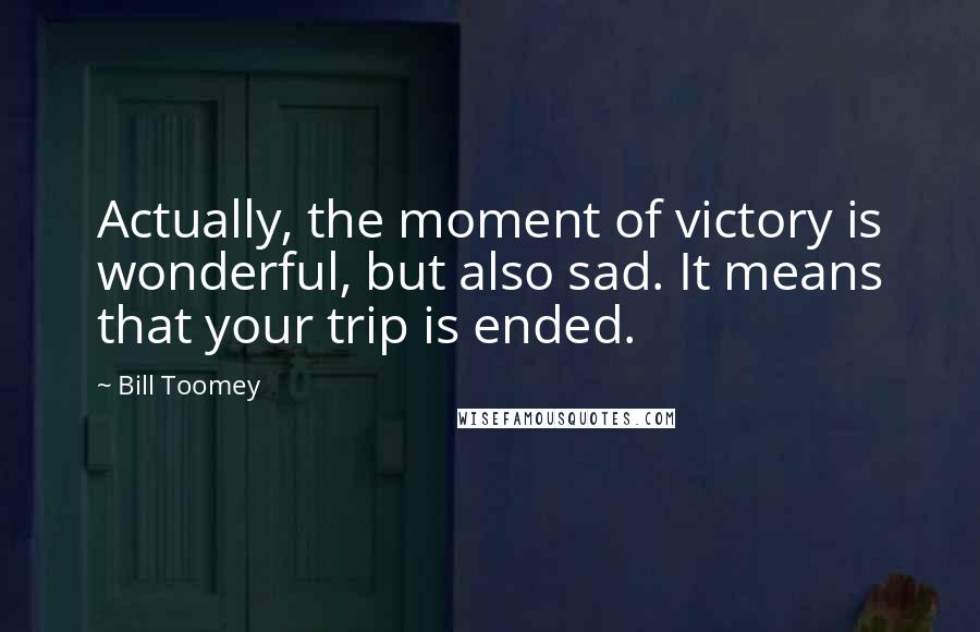 Bill Toomey Quotes: Actually, the moment of victory is wonderful, but also sad. It means that your trip is ended.