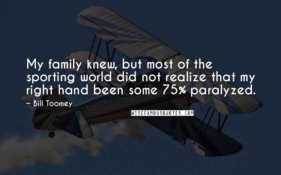 Bill Toomey Quotes: My family knew, but most of the sporting world did not realize that my right hand been some 75% paralyzed.