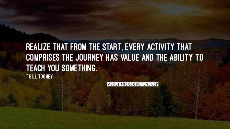 Bill Toomey Quotes: Realize that from the start, every activity that comprises the journey has value and the ability to teach you something.