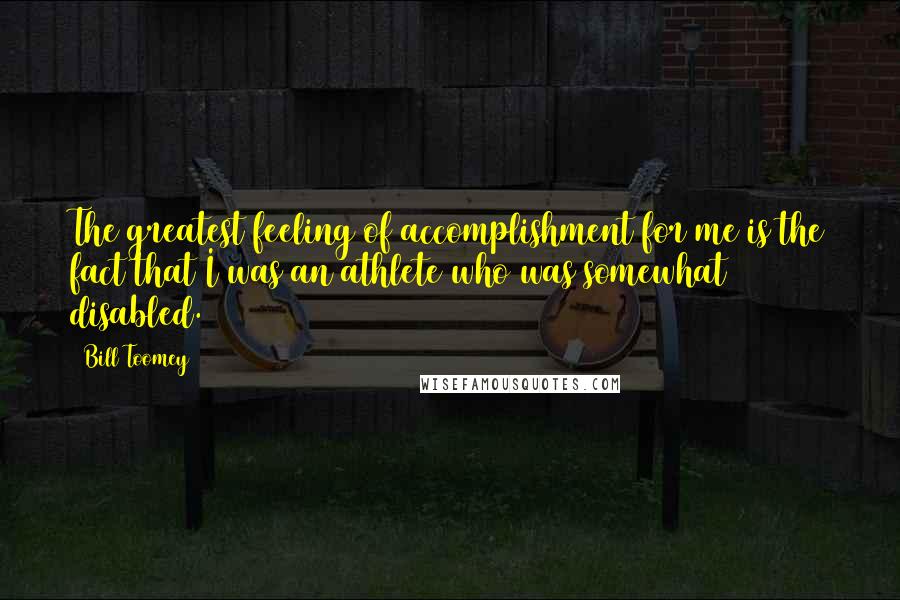 Bill Toomey Quotes: The greatest feeling of accomplishment for me is the fact that I was an athlete who was somewhat disabled.