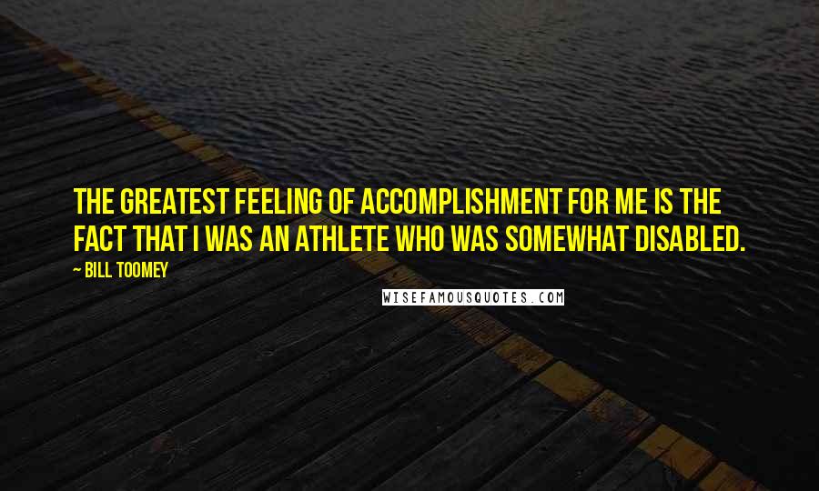 Bill Toomey Quotes: The greatest feeling of accomplishment for me is the fact that I was an athlete who was somewhat disabled.