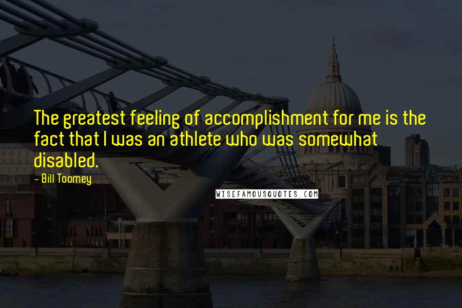 Bill Toomey Quotes: The greatest feeling of accomplishment for me is the fact that I was an athlete who was somewhat disabled.