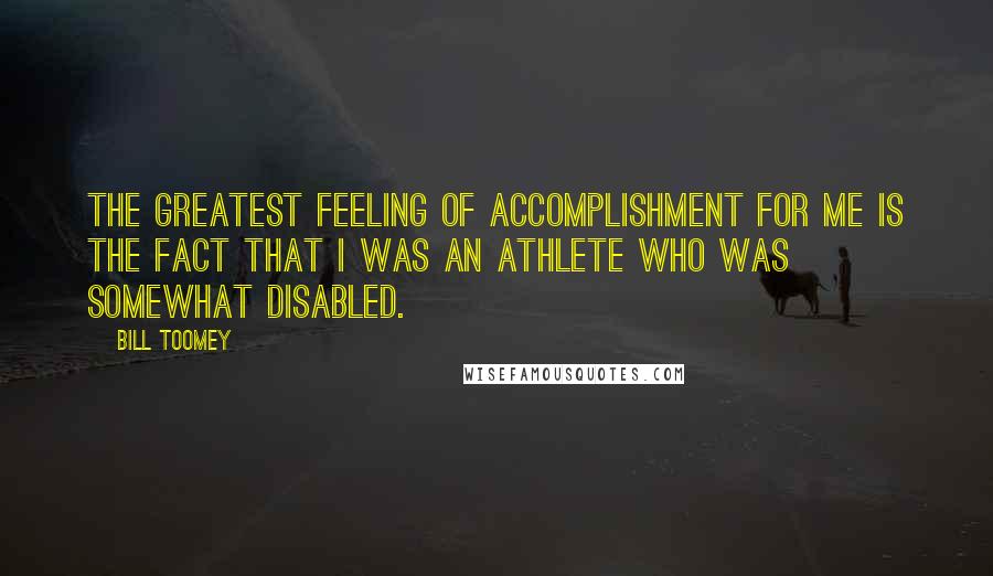 Bill Toomey Quotes: The greatest feeling of accomplishment for me is the fact that I was an athlete who was somewhat disabled.