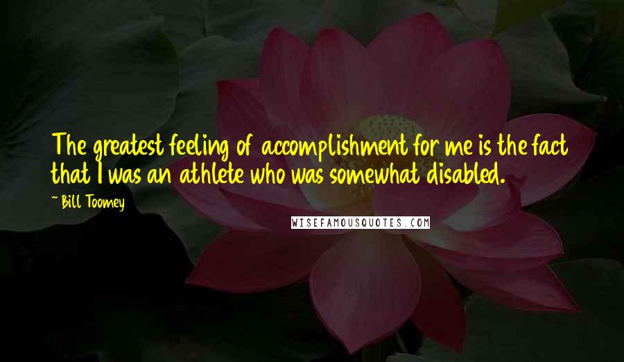 Bill Toomey Quotes: The greatest feeling of accomplishment for me is the fact that I was an athlete who was somewhat disabled.