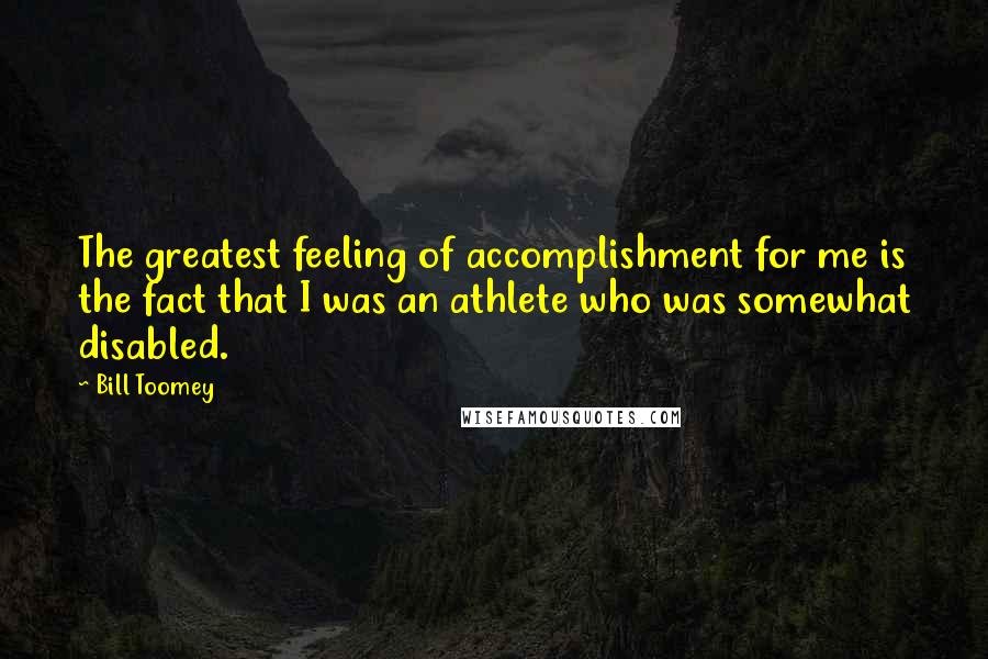 Bill Toomey Quotes: The greatest feeling of accomplishment for me is the fact that I was an athlete who was somewhat disabled.