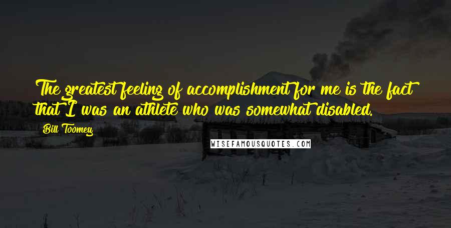 Bill Toomey Quotes: The greatest feeling of accomplishment for me is the fact that I was an athlete who was somewhat disabled.