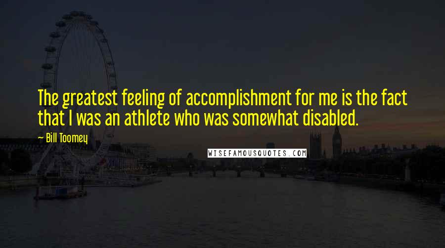 Bill Toomey Quotes: The greatest feeling of accomplishment for me is the fact that I was an athlete who was somewhat disabled.