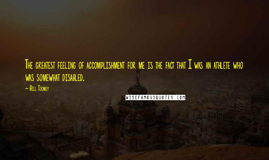 Bill Toomey Quotes: The greatest feeling of accomplishment for me is the fact that I was an athlete who was somewhat disabled.