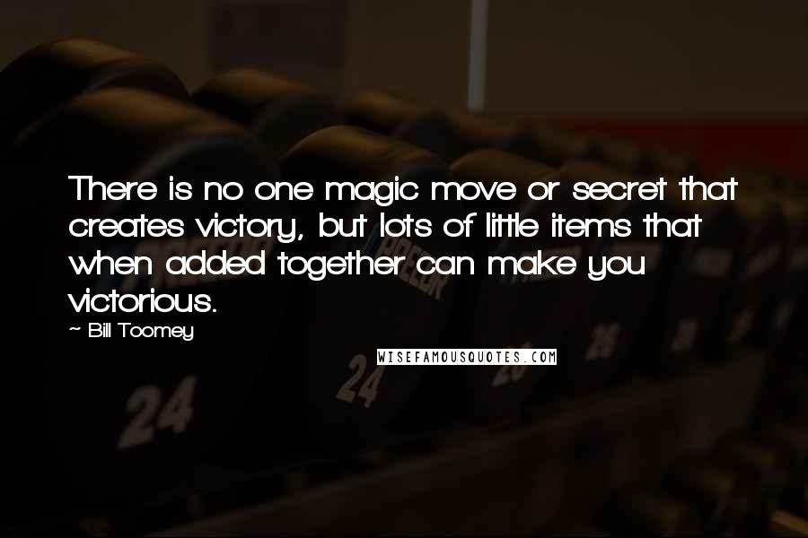 Bill Toomey Quotes: There is no one magic move or secret that creates victory, but lots of little items that when added together can make you victorious.