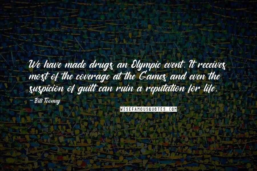 Bill Toomey Quotes: We have made drugs an Olympic event. It receives most of the coverage at the Games and even the suspicion of guilt can ruin a reputation for life.