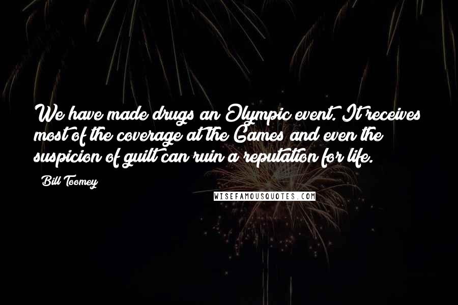 Bill Toomey Quotes: We have made drugs an Olympic event. It receives most of the coverage at the Games and even the suspicion of guilt can ruin a reputation for life.