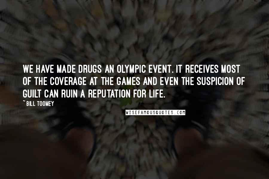 Bill Toomey Quotes: We have made drugs an Olympic event. It receives most of the coverage at the Games and even the suspicion of guilt can ruin a reputation for life.