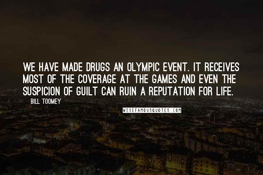 Bill Toomey Quotes: We have made drugs an Olympic event. It receives most of the coverage at the Games and even the suspicion of guilt can ruin a reputation for life.