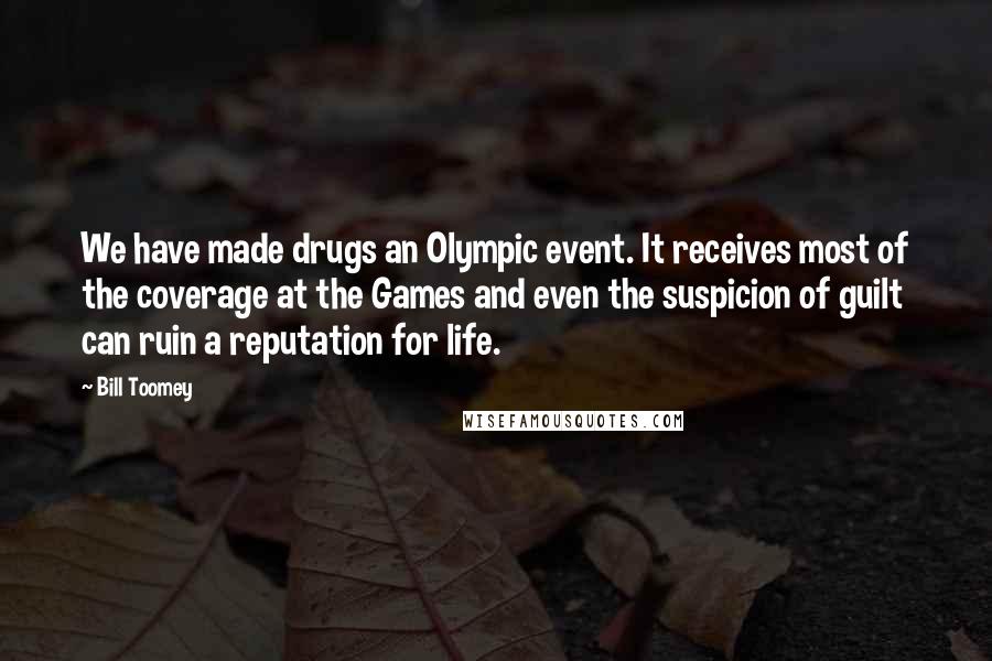 Bill Toomey Quotes: We have made drugs an Olympic event. It receives most of the coverage at the Games and even the suspicion of guilt can ruin a reputation for life.