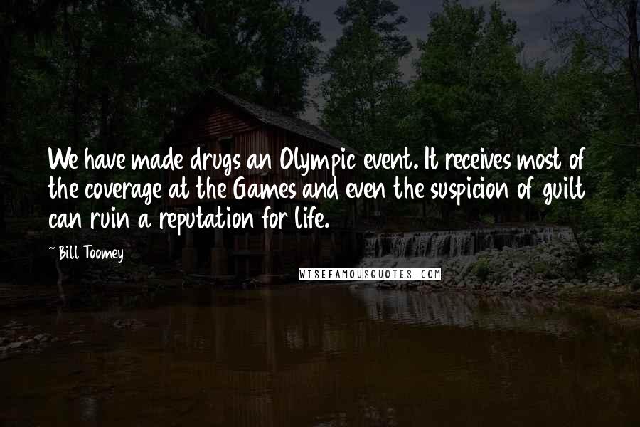 Bill Toomey Quotes: We have made drugs an Olympic event. It receives most of the coverage at the Games and even the suspicion of guilt can ruin a reputation for life.