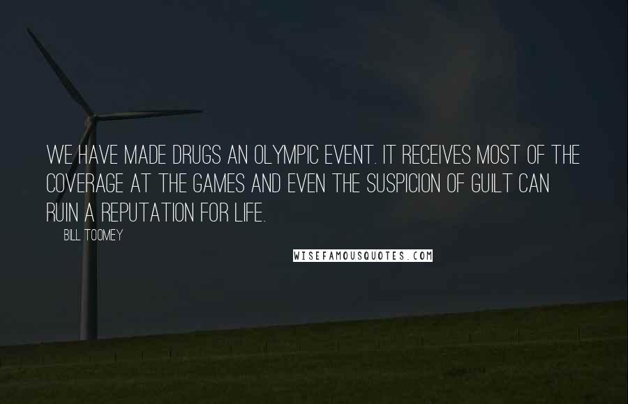 Bill Toomey Quotes: We have made drugs an Olympic event. It receives most of the coverage at the Games and even the suspicion of guilt can ruin a reputation for life.