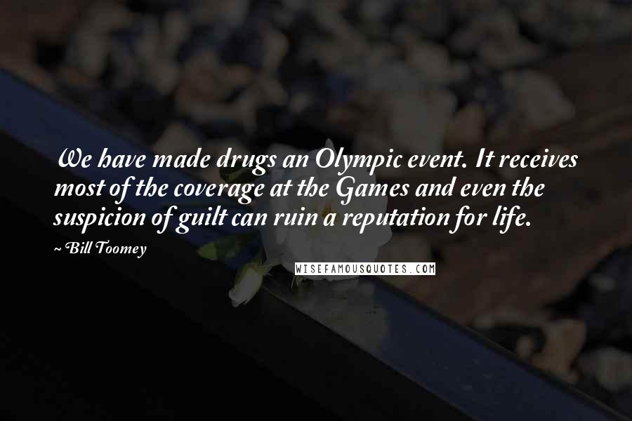 Bill Toomey Quotes: We have made drugs an Olympic event. It receives most of the coverage at the Games and even the suspicion of guilt can ruin a reputation for life.