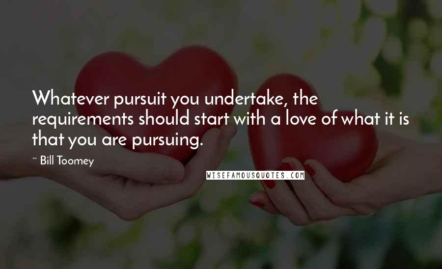 Bill Toomey Quotes: Whatever pursuit you undertake, the requirements should start with a love of what it is that you are pursuing.