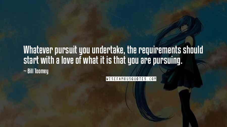 Bill Toomey Quotes: Whatever pursuit you undertake, the requirements should start with a love of what it is that you are pursuing.