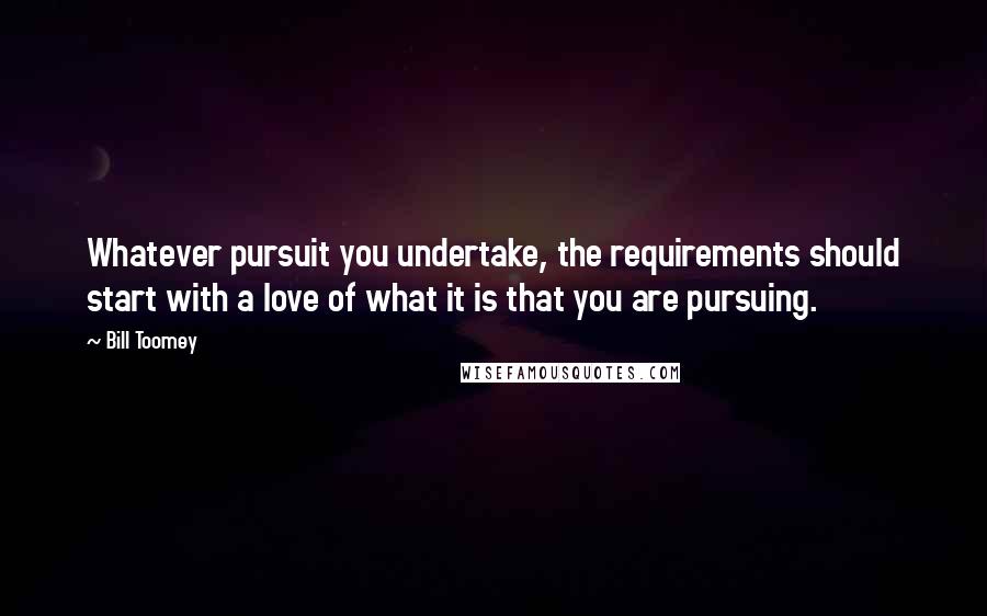 Bill Toomey Quotes: Whatever pursuit you undertake, the requirements should start with a love of what it is that you are pursuing.