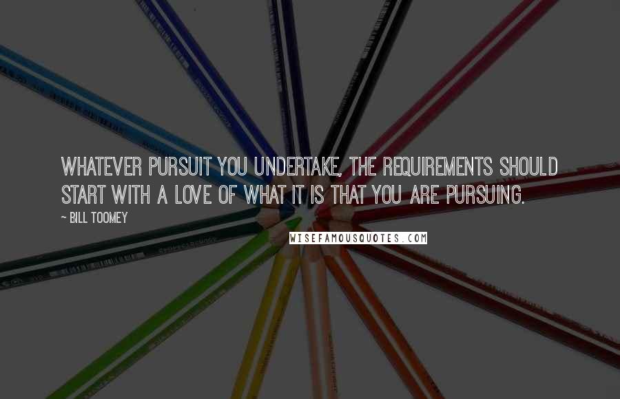Bill Toomey Quotes: Whatever pursuit you undertake, the requirements should start with a love of what it is that you are pursuing.