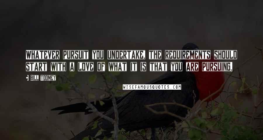 Bill Toomey Quotes: Whatever pursuit you undertake, the requirements should start with a love of what it is that you are pursuing.