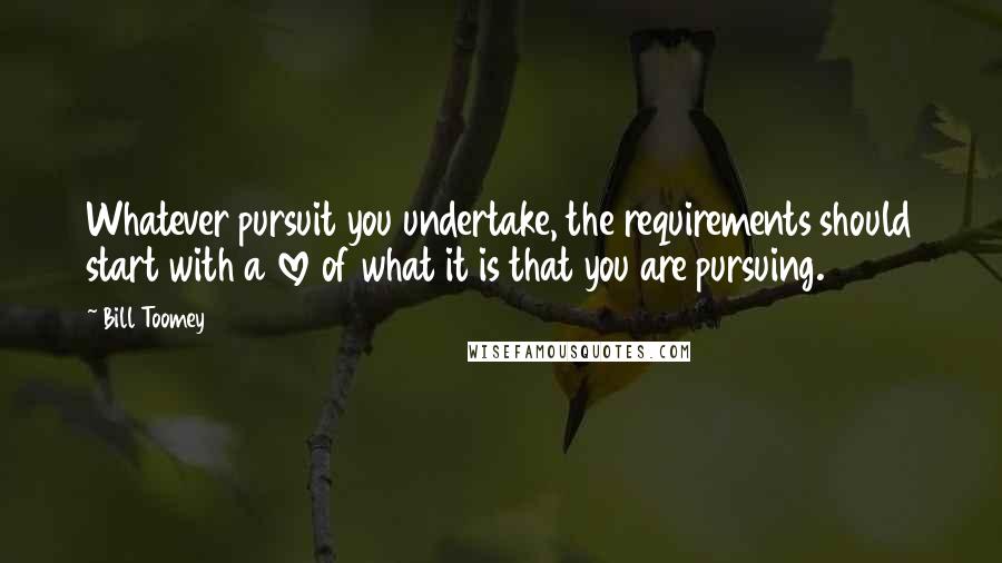Bill Toomey Quotes: Whatever pursuit you undertake, the requirements should start with a love of what it is that you are pursuing.