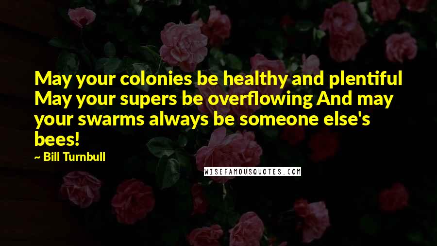 Bill Turnbull Quotes: May your colonies be healthy and plentiful May your supers be overflowing And may your swarms always be someone else's bees!