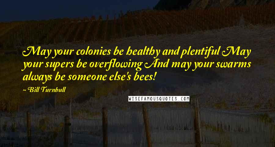 Bill Turnbull Quotes: May your colonies be healthy and plentiful May your supers be overflowing And may your swarms always be someone else's bees!