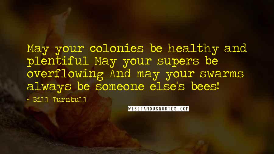 Bill Turnbull Quotes: May your colonies be healthy and plentiful May your supers be overflowing And may your swarms always be someone else's bees!