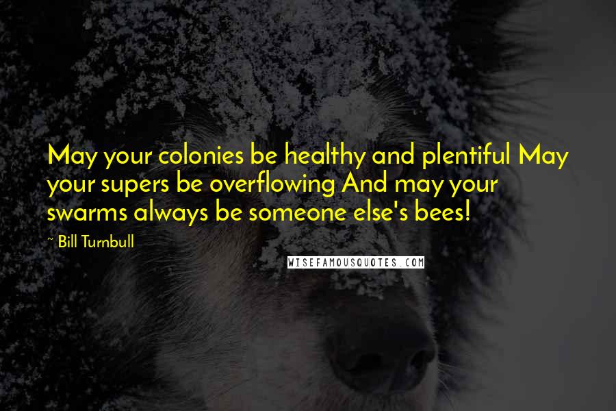 Bill Turnbull Quotes: May your colonies be healthy and plentiful May your supers be overflowing And may your swarms always be someone else's bees!