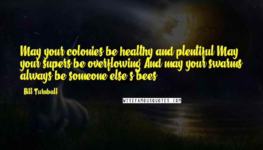 Bill Turnbull Quotes: May your colonies be healthy and plentiful May your supers be overflowing And may your swarms always be someone else's bees!