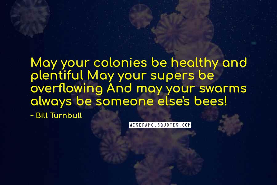 Bill Turnbull Quotes: May your colonies be healthy and plentiful May your supers be overflowing And may your swarms always be someone else's bees!