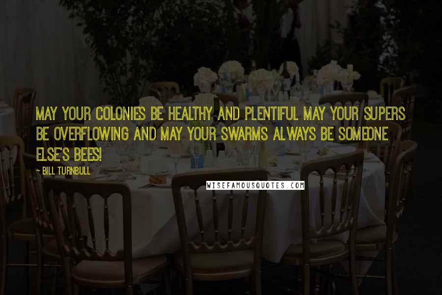 Bill Turnbull Quotes: May your colonies be healthy and plentiful May your supers be overflowing And may your swarms always be someone else's bees!