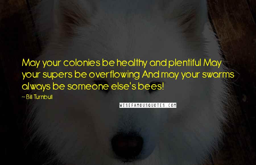 Bill Turnbull Quotes: May your colonies be healthy and plentiful May your supers be overflowing And may your swarms always be someone else's bees!