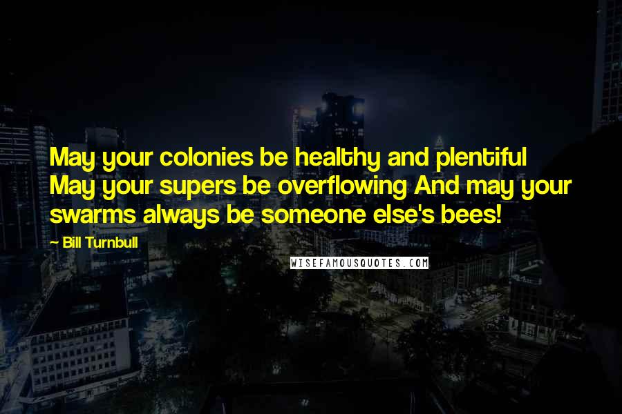 Bill Turnbull Quotes: May your colonies be healthy and plentiful May your supers be overflowing And may your swarms always be someone else's bees!