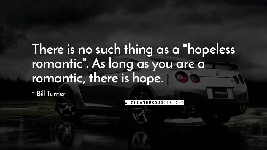 Bill Turner Quotes: There is no such thing as a "hopeless romantic". As long as you are a romantic, there is hope.