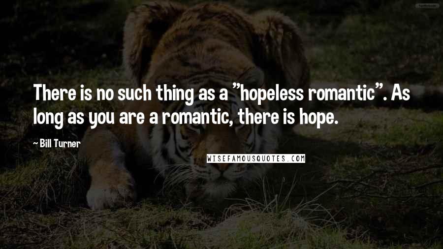 Bill Turner Quotes: There is no such thing as a "hopeless romantic". As long as you are a romantic, there is hope.