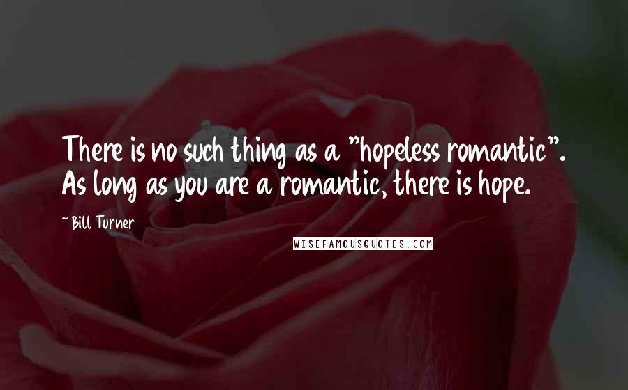 Bill Turner Quotes: There is no such thing as a "hopeless romantic". As long as you are a romantic, there is hope.