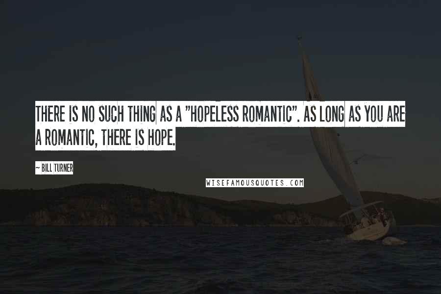 Bill Turner Quotes: There is no such thing as a "hopeless romantic". As long as you are a romantic, there is hope.