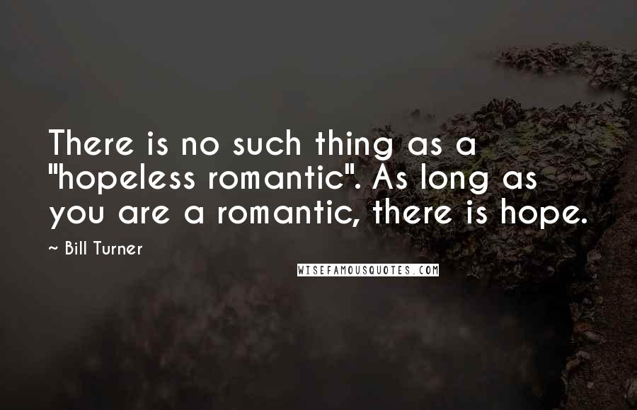 Bill Turner Quotes: There is no such thing as a "hopeless romantic". As long as you are a romantic, there is hope.