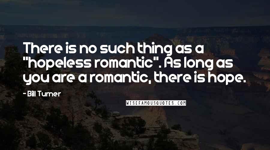 Bill Turner Quotes: There is no such thing as a "hopeless romantic". As long as you are a romantic, there is hope.